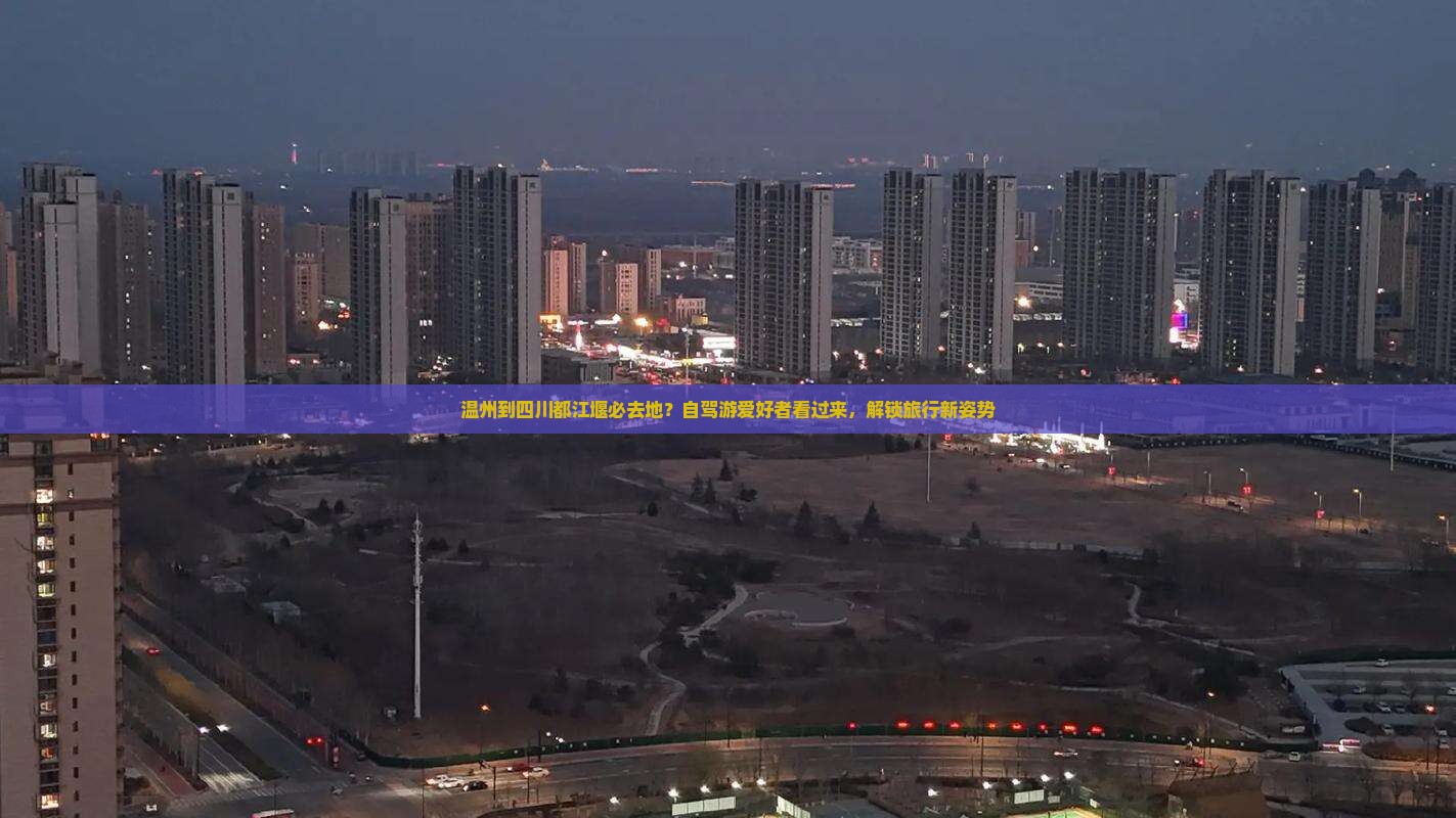 温州到四川都江堰必去地？自驾游爱好者看过来，解锁旅行新姿势