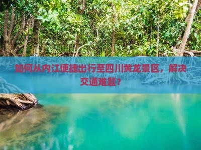如何从内江便捷出行至四川黄龙景区，解决交通难题？