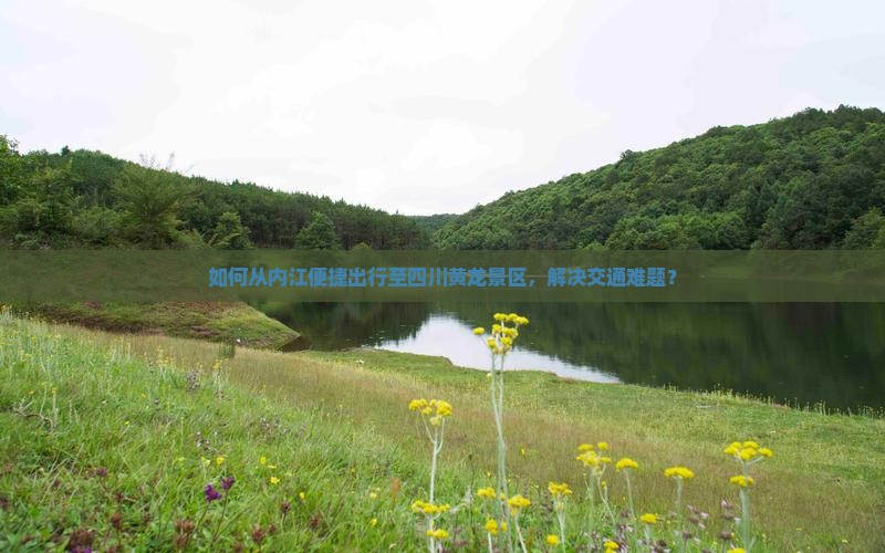如何从内江便捷出行至四川黄龙景区，解决交通难题？