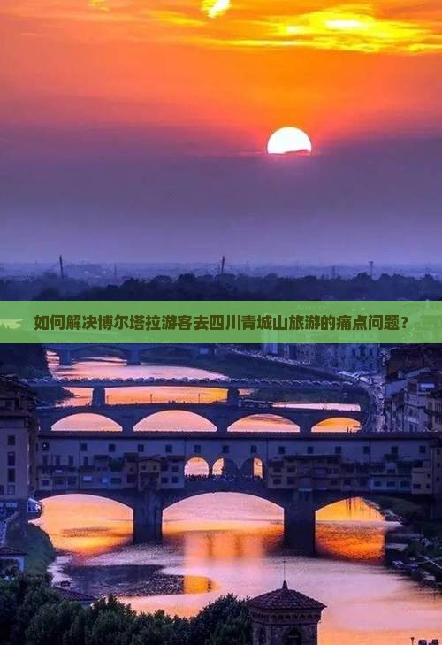 如何解决博尔塔拉游客去四川青城山旅游的痛点问题？