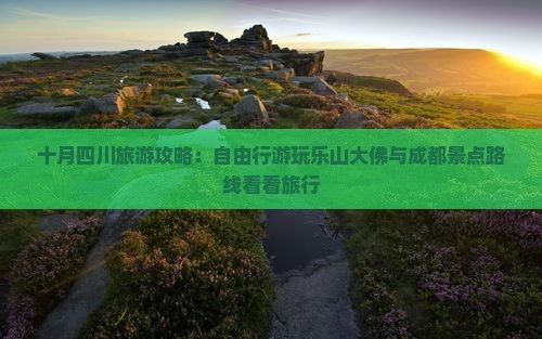 十月四川旅游攻略：自由行游玩乐山大佛与成都景点路线看看旅行