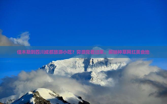 佳木斯到四川成都旅游小吃？穷游党看过来，解锁种草网红美食地
