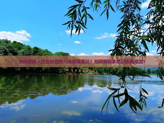 为何成都人还在纠结四川成都哪里玩？如何解锁本地玩乐新潮流？