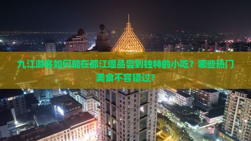 九江游客如何能在都江堰品尝到独特的小吃？哪些热门美食不容错过？