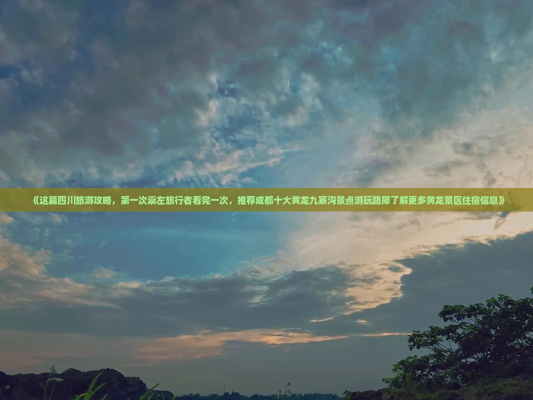 《这篇四川旅游攻略，第一次崇左旅行者看完一次，推荐成都十大黄龙九寨沟景点游玩路犀了解更多黄龙景区住宿信息》