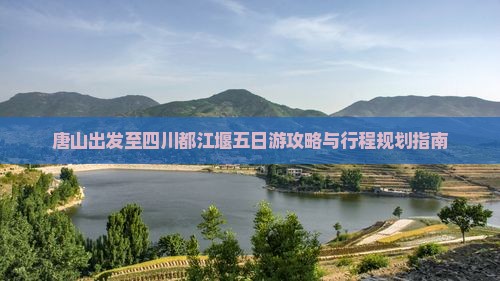 唐山出发至四川都江堰五日游攻略与行程规划指南