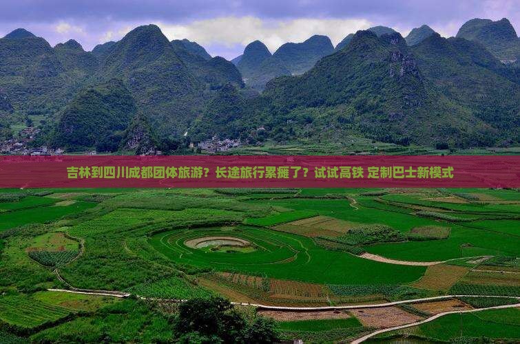 吉林到四川成都团体旅游？长途旅行累瘫了？试试高铁+定制巴士新模式