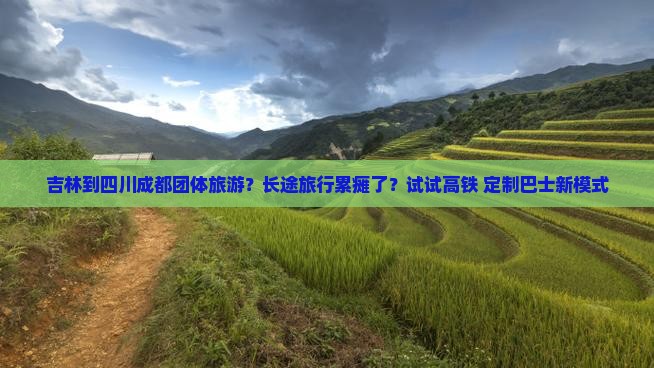 吉林到四川成都团体旅游？长途旅行累瘫了？试试高铁+定制巴士新模式