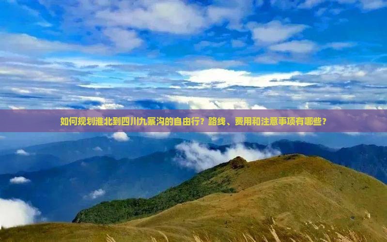 如何规划淮北到四川九寨沟的自由行？路线、费用和注意事项有哪些？