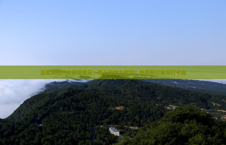 吕梁到四川成都哪里玩？担心攻略太麻烦？快看网红城市打卡地