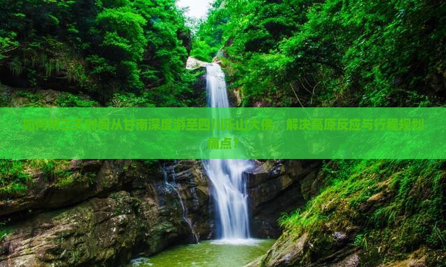 如何用三天时间从甘南深度游至四川乐山大佛，解决高原反应与行程规划痛点？