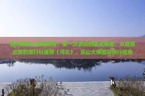 四川峨眉山旅游攻略：第一次去玩的景点看看，从成都出发的旅行社推荐（河北），乐山大佛国际旅行指南