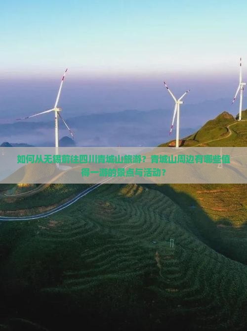 如何从无锡前往四川青城山旅游？青城山周边有哪些值得一游的景点与活动？