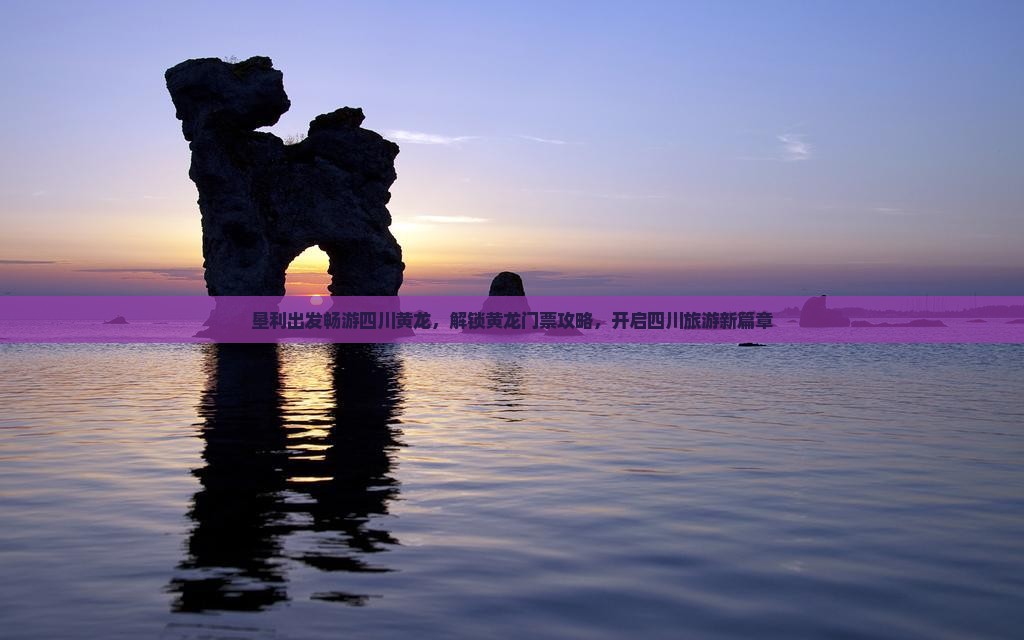 垦利出发畅游四川黄龙,解锁黄龙门票攻略,开启四川旅游新篇章 垦利出发畅游四川黄龙,解锁黄龙门票攻略,开启四川旅游新篇章