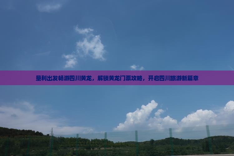 垦利出发畅游四川黄龙,解锁黄龙门票攻略,开启四川旅游新篇章 垦利出发畅游四川黄龙,解锁黄龙门票攻略,开启四川旅游新篇章