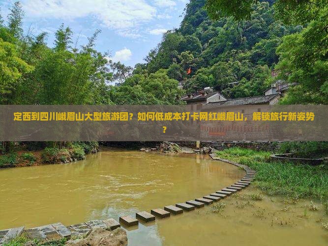 定西到四川峨眉山大型旅游团？如何低成本打卡网红峨眉山，解锁旅行新姿势？