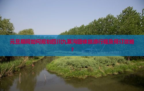 元旦期间如何规划四川九寨沟团体旅游行程及预订攻略？