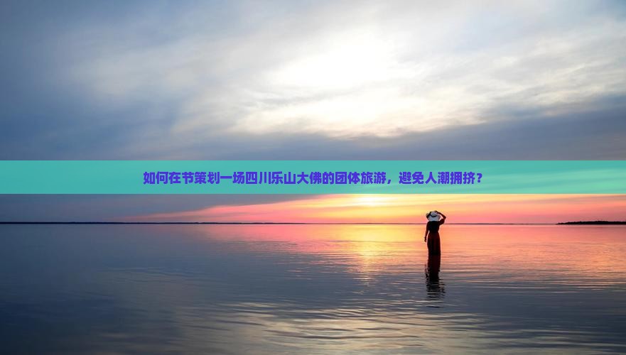 如何在节策划一场四川乐山大佛的团体旅游，避免人潮拥挤？