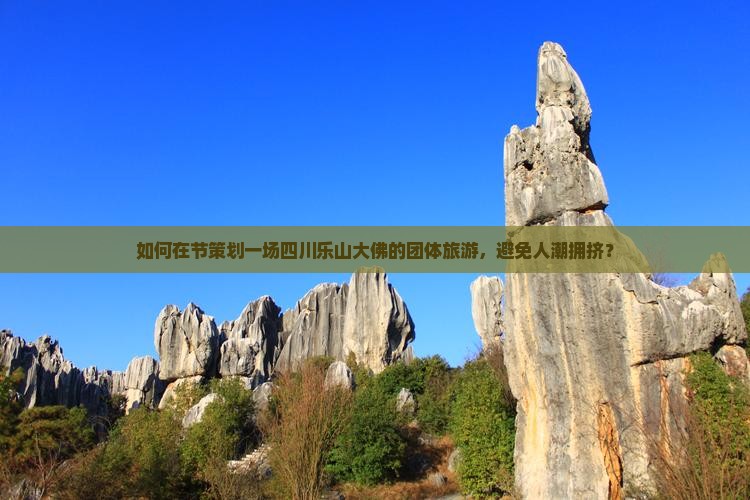 如何在节策划一场四川乐山大佛的团体旅游，避免人潮拥挤？