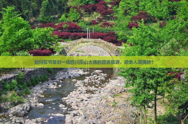 如何在节策划一场四川乐山大佛的团体旅游，避免人潮拥挤？