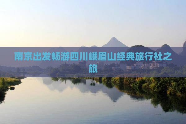 南京出发畅游四川峨眉山经典旅行社之旅
