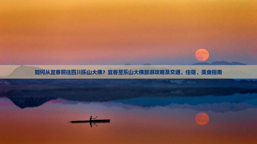 如何从宜春前往四川乐山大佛？宜春至乐山大佛旅游攻略及交通、住宿、美食指南