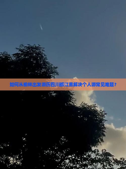 如何从榆林出发游历四川都江熏解决个人游常见难题？