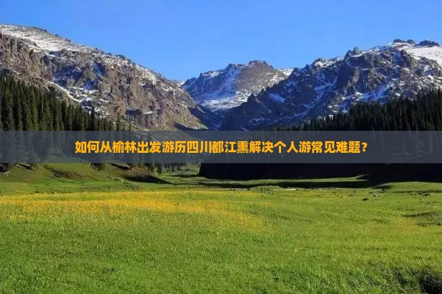 如何从榆林出发游历四川都江熏解决个人游常见难题？
