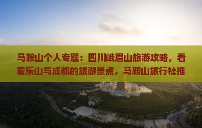 马鞍山个人专题：四川峨眉山旅游攻略，看看乐山与成都的旅游景点，马鞍山旅行社推荐四川旅游路线