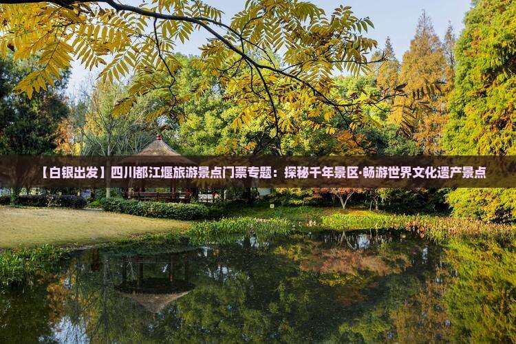 【白银出发】四川都江堰旅游景点门票专题：探秘千年景区·畅游世界文化遗产景点