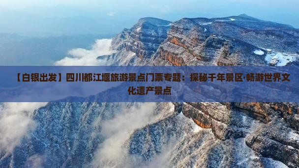 【白银出发】四川都江堰旅游景点门票专题：探秘千年景区·畅游世界文化遗产景点