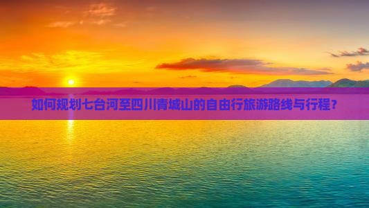 如何规划七台河至四川青城山的自由行旅游路线与行程？