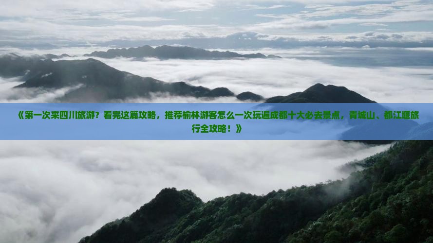 《第一次来四川旅游？看完这篇攻略，推荐榆林游客怎么一次玩遍成都十大必去景点，青城山、都江堰旅行全攻略！》