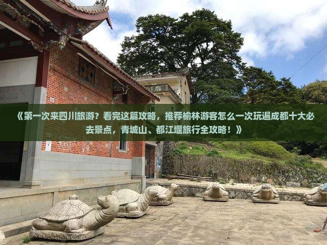 《第一次来四川旅游？看完这篇攻略，推荐榆林游客怎么一次玩遍成都十大必去景点，青城山、都江堰旅行全攻略！》