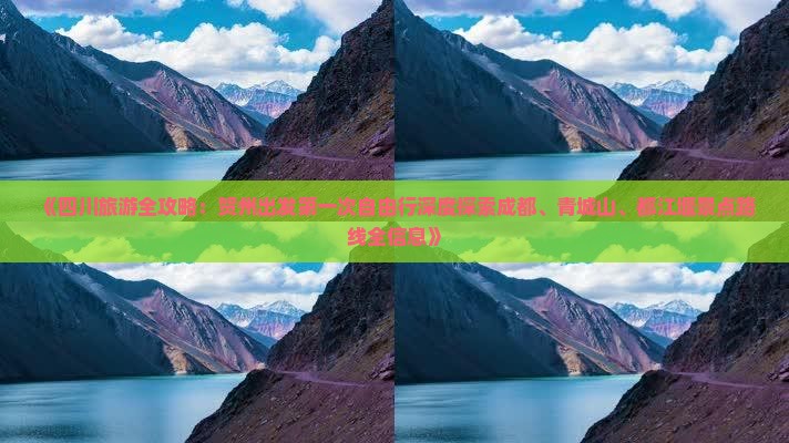 《四川旅游全攻略：贺州出发第一次自由行深度探索成都、青城山、都江堰景点路线全信息》