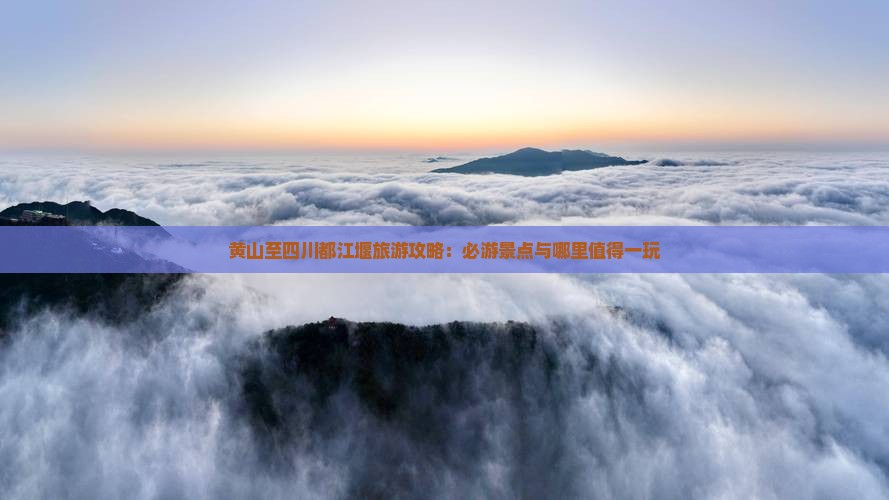 黄山至四川都江堰旅游攻略：必游景点与哪里值得一玩