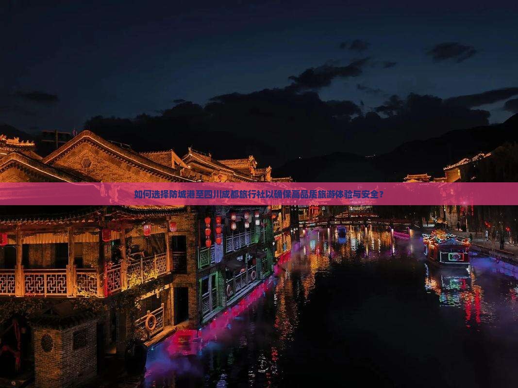 如何选择防城港至四川成都旅行社以确保高品质旅游体验与安全？