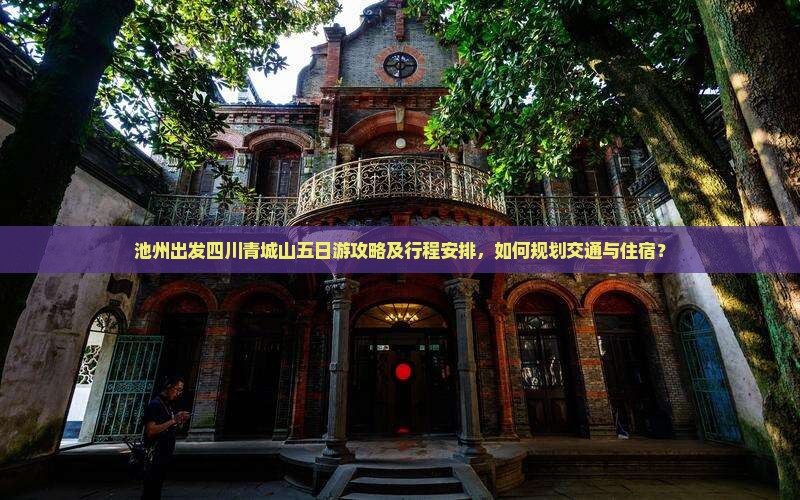 池州出发四川青城山五日游攻略及行程安排，如何规划交通与住宿？