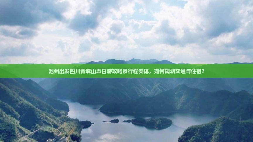 池州出发四川青城山五日游攻略及行程安排，如何规划交通与住宿？