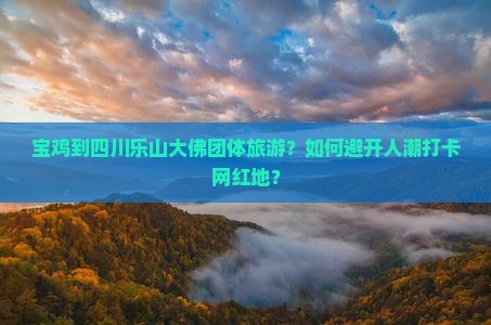 宝鸡到四川乐山大佛团体旅游？如何避开人潮打卡网红地？