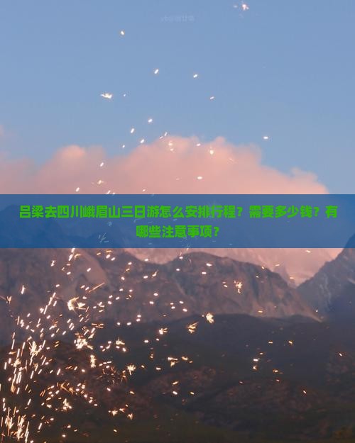 吕梁去四川峨眉山三日游怎么安排行程？需要多少钱？有哪些注意事项？