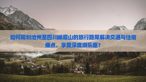 如何规划沧州至四川峨眉山的旅行路犀解决交通与住宿痛点，享受深度游乐趣？