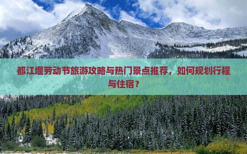 都江堰劳动节旅游攻略与热门景点推荐，如何规划行程与住宿？