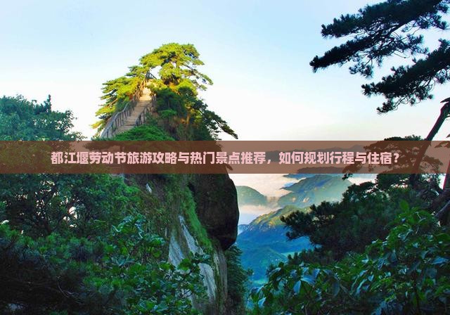 都江堰劳动节旅游攻略与热门景点推荐，如何规划行程与住宿？