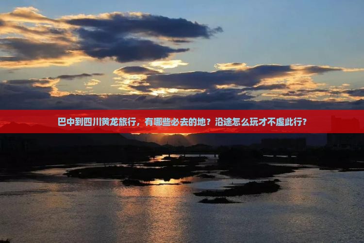 巴中到四川黄龙旅行，有哪些必去的地？沿途怎么玩才不虚此行？