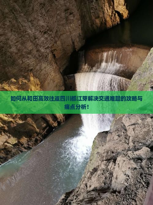 如何从和田高效往返四川都江芽解决交通难题的攻略与痛点分析！