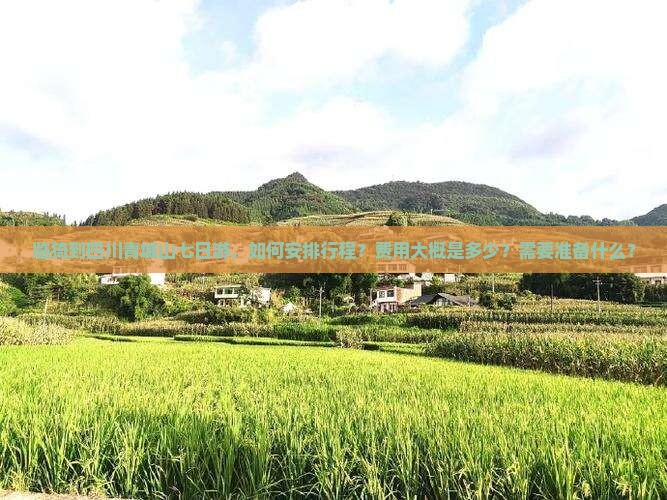 临猗到四川青城山七日游，如何安排行程？费用大概是多少？需要准备什么？