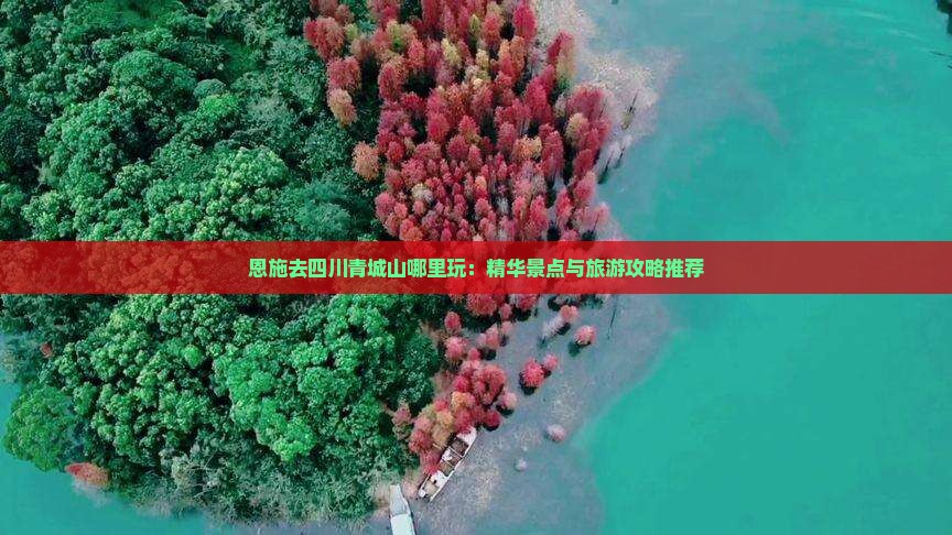 恩施去四川青城山哪里玩：精华景点与旅游攻略推荐