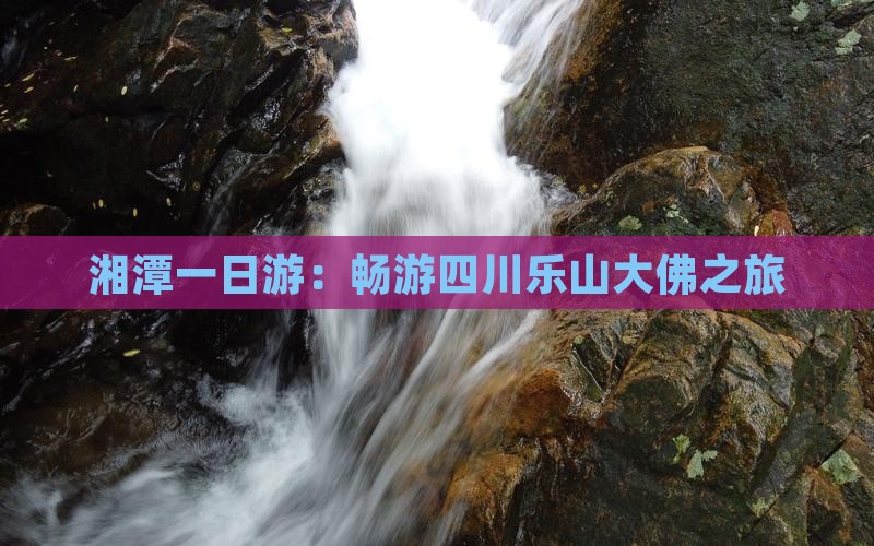 湘潭一日游：畅游四川乐山大佛之旅