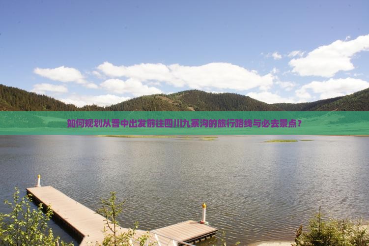 如何规划从晋中出发前往四川九寨沟的旅行路线与必去景点？